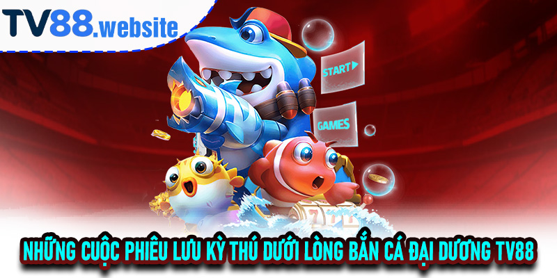 Những cuộc phiêu lưu kỳ thú dưới lòng Bắn Cá Đại Dương TV88