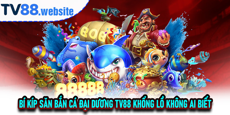 Bí kíp săn Bắn Cá Đại Dương TV88 khổng lồ không ai biết